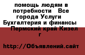 помощь людям в потребности - Все города Услуги » Бухгалтерия и финансы   . Пермский край,Кизел г.